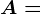 A=