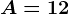 A=12