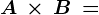 A\, \times \, B\, =
