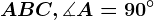 ABC , \measuredangle A=90^\circ