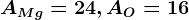 AMg= 24, AO=16