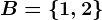 B=\left\1,2\right\