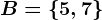 B=\left \ 5,7 \right \