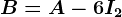 B=A-6I2