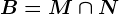 B=M \cap N