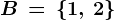 B\, =\, \left \ 1,\, 2 \right \