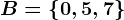 B = \left \ 0,5,7 \right \