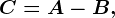 C=A-B,
