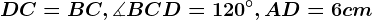 DC= BC, \measuredangle BCD = 120^\circ, AD = 6 cm