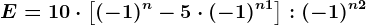E=10\cdot \left [ (-1)^n-5\cdot (-1)^n+1 \right ]:(-1)^n+2