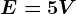 E=5V