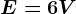 E=6 V