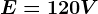 E = 120 V