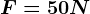 F= 50N