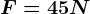 F=45N