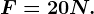 F = 20 N.