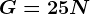 G= 25N