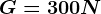 G=300N