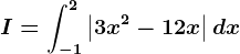 I=\int-1^2\left | 3x^2-12x \right |dx