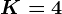 K=4