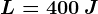 L=400\: J