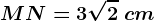MN=3\sqrt2\ cm