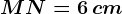 MN=6\, cm
