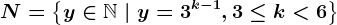N=\left \ y \in \mathbbN \ | \ y=3^k-1, 3\leq k< 6 \right \