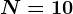 N=10