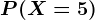P(X=5)