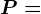 P=