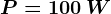 P=100\: W