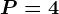 P=4