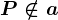 P \notin a