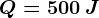 Q=500\: J