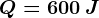 Q=600\: J