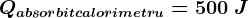 Qabsorbit calorimetru=500\: J