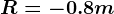 R=-0.8m