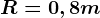 R=0,8m