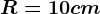 R=10 cm