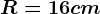 R=16 cm