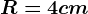 R=4cm