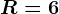 R=6