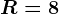 R=8
