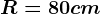 R=80cm