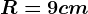 R=9cm