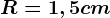 R = 1,5 cm