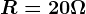 R = 20 \Omega