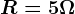 R = 5 \Omega
