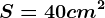 S= 40 cm^2